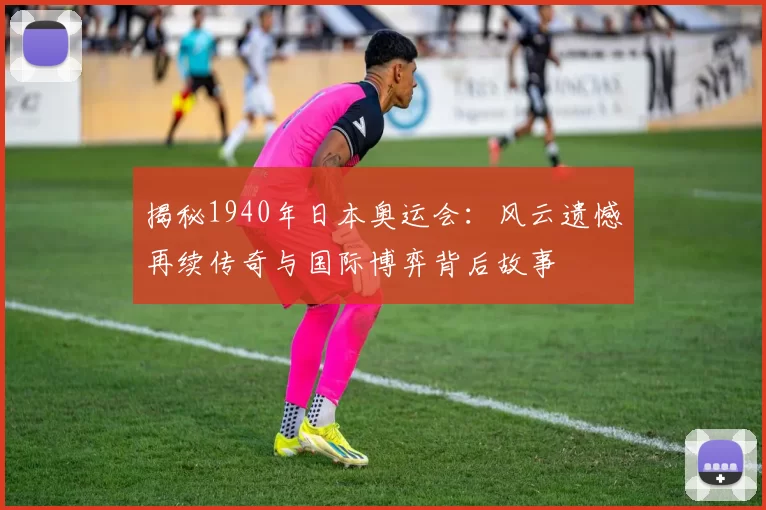 揭秘1940年日本奥运会：风云遗憾再续传奇与国际博弈背后故事