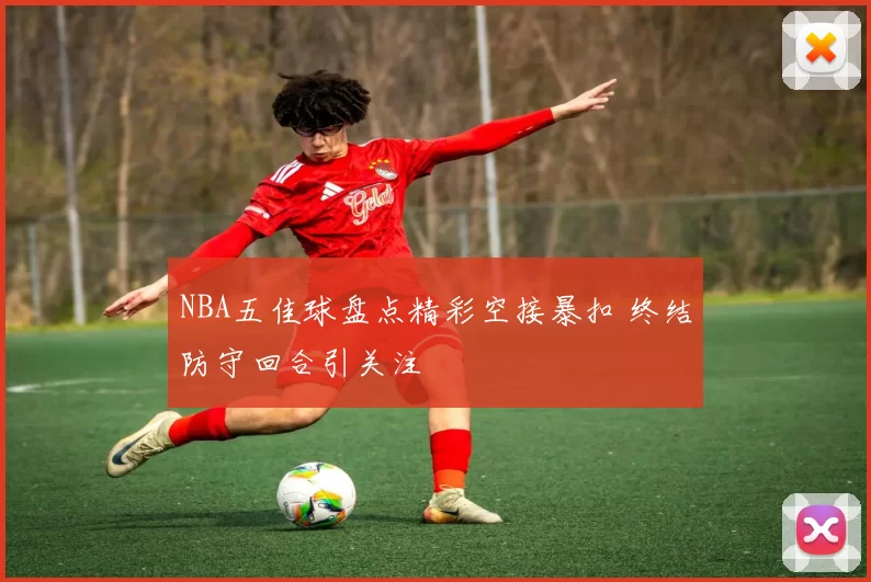 NBA五佳球盘点精彩空接暴扣 终结防守回合引关注