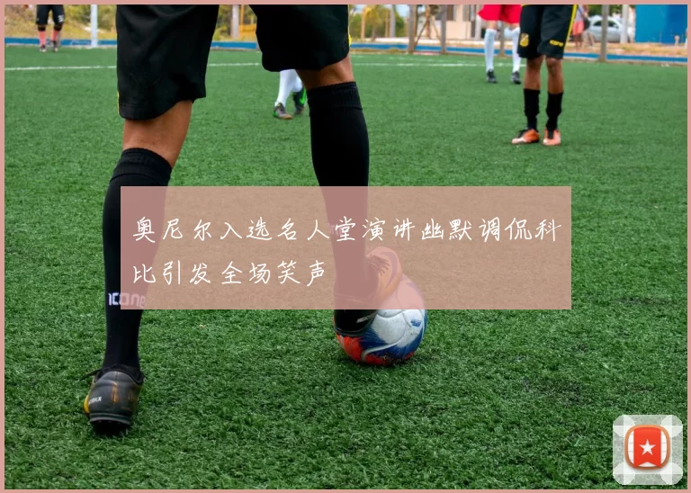 奥尼尔入选名人堂演讲幽默调侃科比引发全场笑声