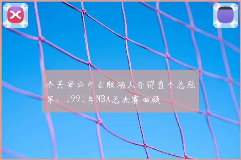 乔丹率公牛击败湖人夺得首个总冠军，1991年NBA总决赛回顾
