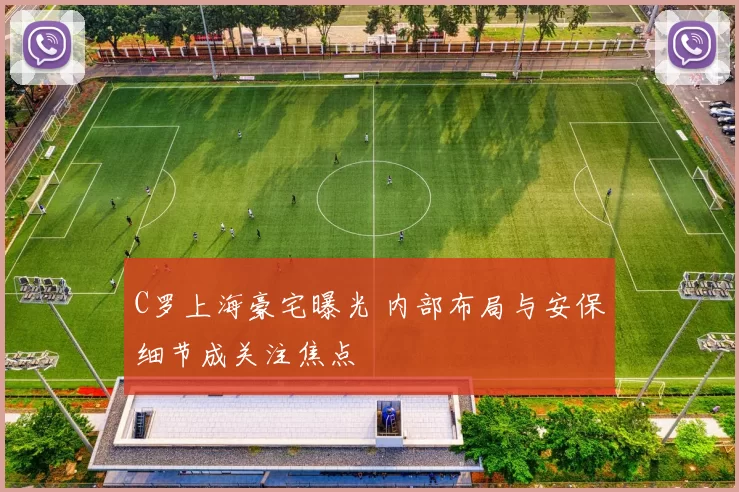 C罗上海豪宅曝光 内部布局与安保细节成关注焦点