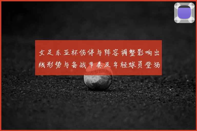 女足东亚杯伤停与阵容调整影响出线形势与备战节奏及年轻球员登场