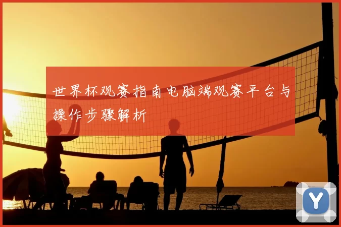 世界杯观赛指南电脑端观赛平台与操作步骤解析