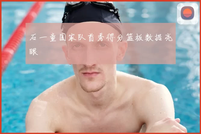 石一童国家队首秀得分篮板数据亮眼