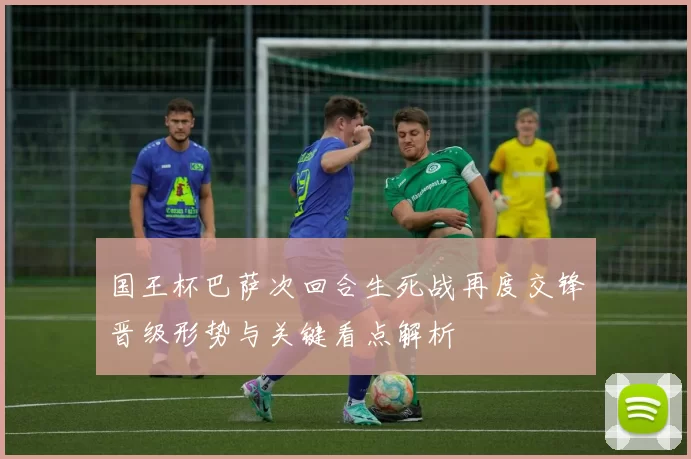 国王杯巴萨次回合生死战再度交锋晋级形势与关键看点解析