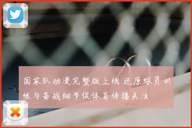 国家队动漫完整版上线 还原球员训练与备战细节促体育传播关注