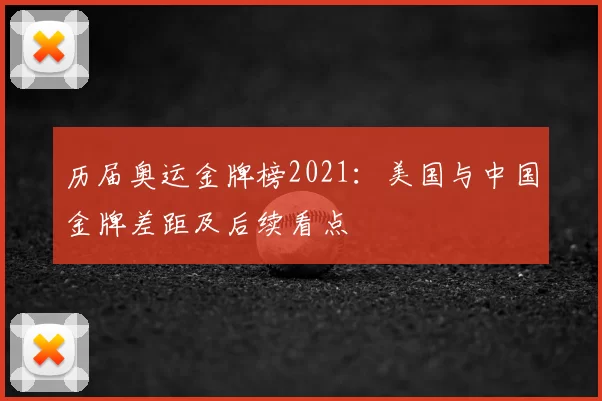 历届奥运金牌榜2021：美国与中国金牌差距及后续看点