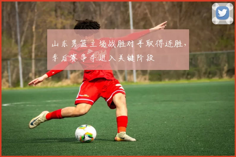 山东男篮主场战胜对手取得连胜，季后赛争夺进入关键阶段