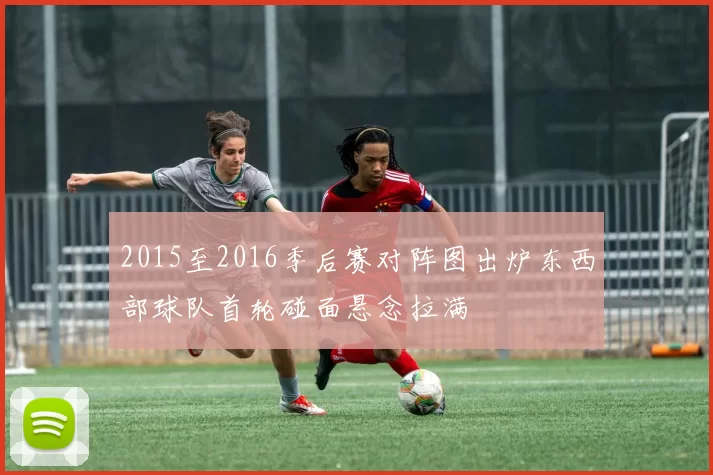 2015至2016季后赛对阵图出炉东西部球队首轮碰面悬念拉满