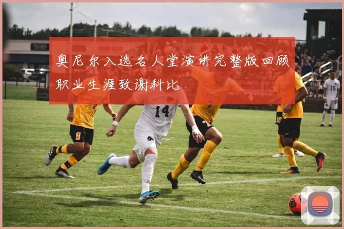 奥尼尔入选名人堂演讲完整版回顾职业生涯致谢科比