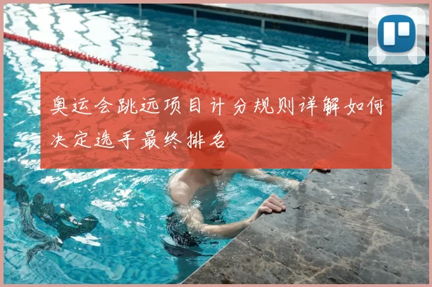 奥运会跳远项目计分规则详解如何决定选手最终排名