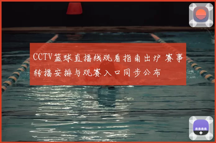 CCTV篮球直播线观看指南出炉 赛事转播安排与观赛入口同步公布