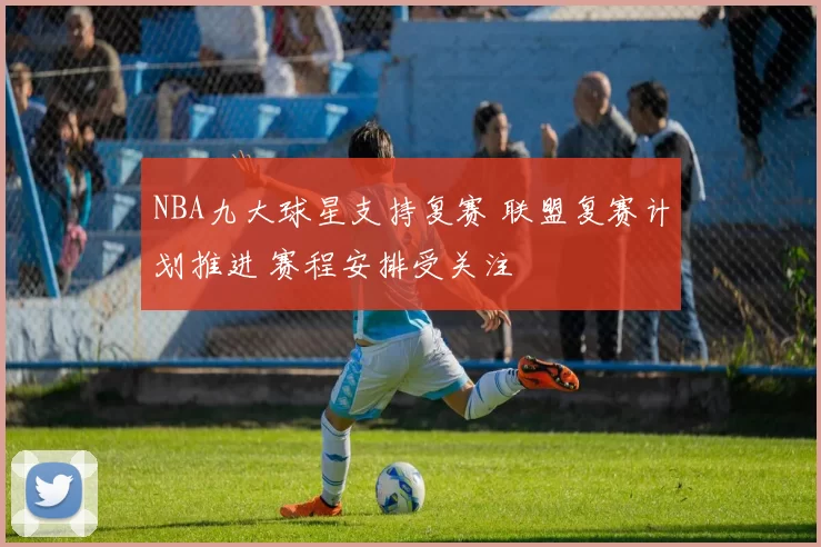 NBA九大球星支持复赛 联盟复赛计划推进 赛程安排受关注