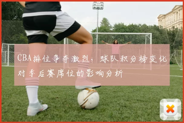 CBA排位争夺激烈，球队积分榜变化对季后赛席位的影响分析