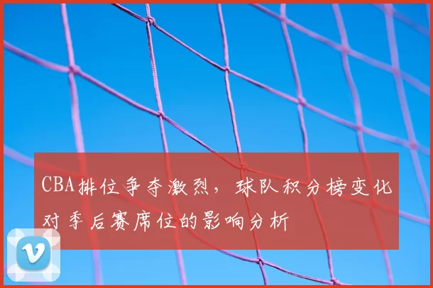 CBA排位争夺激烈，球队积分榜变化对季后赛席位的影响分析