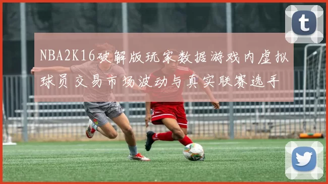 NBA2K16破解版玩家数据游戏内虚拟球员交易市场波动与真实联赛选手估值的关联研究