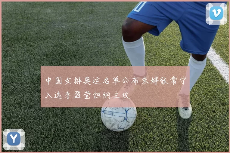 中国女排奥运名单公布朱婷张常宁入选李盈莹担纲主攻