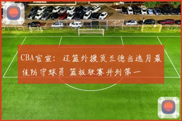 CBA官宣：辽篮外援莫兰德当选月最佳防守球员 篮板联赛并列第一