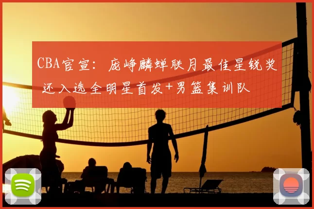 CBA官宣：庞峥麟蝉联月最佳星锐奖 还入选全明星首发+男篮集训队