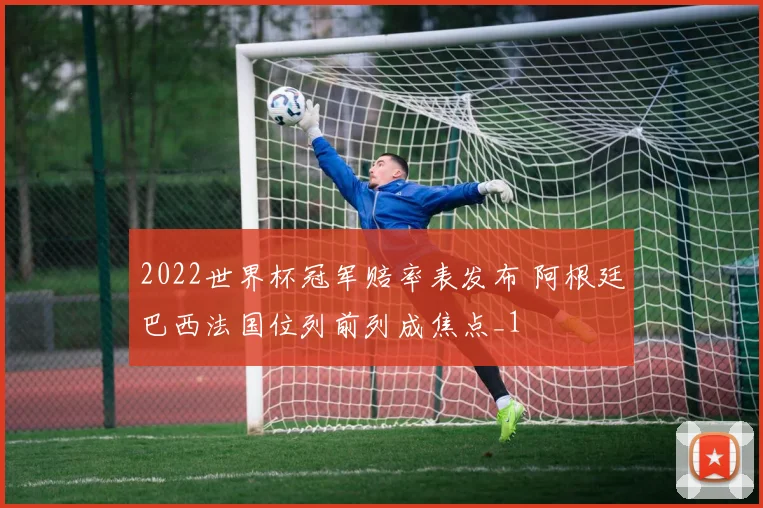 2022世界杯冠军赔率表发布 阿根廷巴西法国位列前列成焦点_1