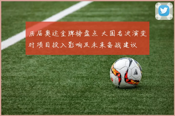 历届奥运金牌榜盘点 大国名次演变对项目投入影响及未来备战建议