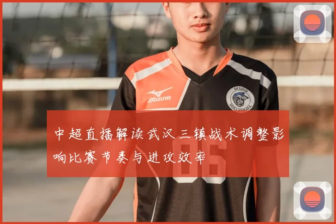 中超直播解读武汉三镇战术调整影响比赛节奏与进攻效率