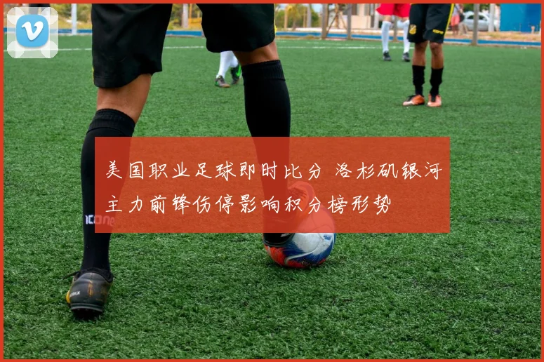 美国职业足球即时比分 洛杉矶银河主力前锋伤停影响积分榜形势