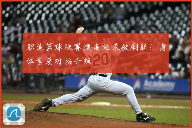 职业篮球联赛摸高记录被刷新，身体素质对抗升级