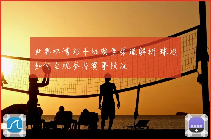 世界杯博彩手机购票渠道解析 球迷如何合规参与赛事投注
