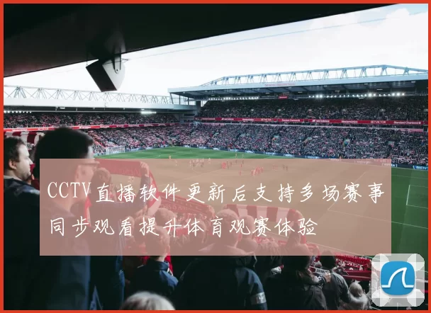 CCTV直播软件更新后支持多场赛事同步观看提升体育观赛体验