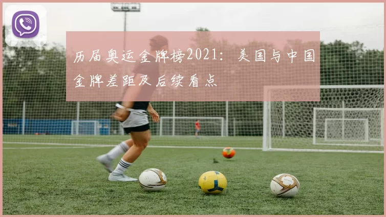 历届奥运金牌榜2021：美国与中国金牌差距及后续看点