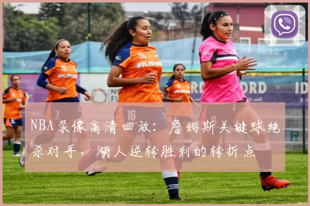 NBA录像高清回放：詹姆斯关键球绝杀对手，湖人逆转胜利的转折点
