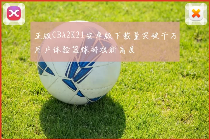 正版CBA2K21安卓版下载量突破千万用户体验篮球游戏新高度