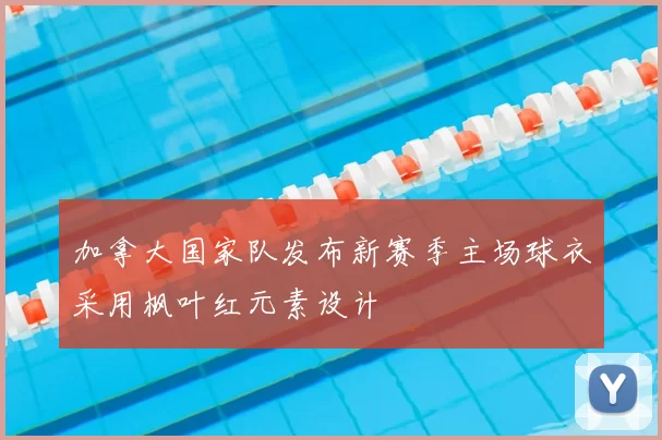 加拿大国家队发布新赛季主场球衣采用枫叶红元素设计