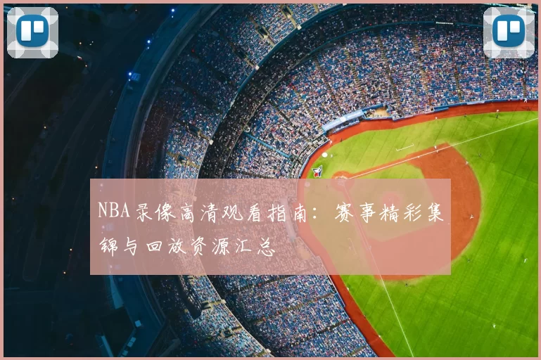 NBA录像高清观看指南：赛事精彩集锦与回放资源汇总