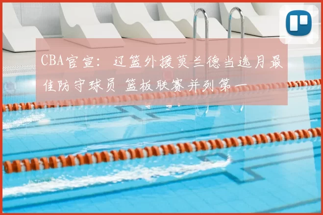 CBA官宣：辽篮外援莫兰德当选月最佳防守球员 篮板联赛并列第一