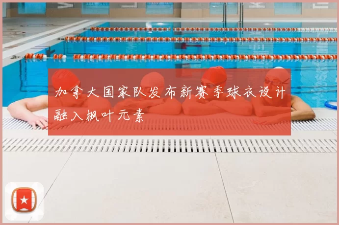 加拿大国家队发布新赛季球衣设计融入枫叶元素