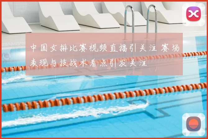 中国女排比赛视频直播引关注 赛场表现与技战术看点引发关注