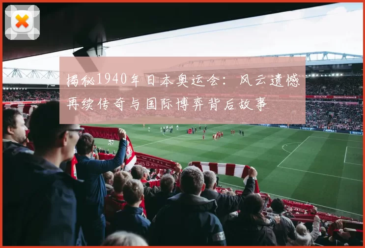 揭秘1940年日本奥运会：风云遗憾再续传奇与国际博弈背后故事