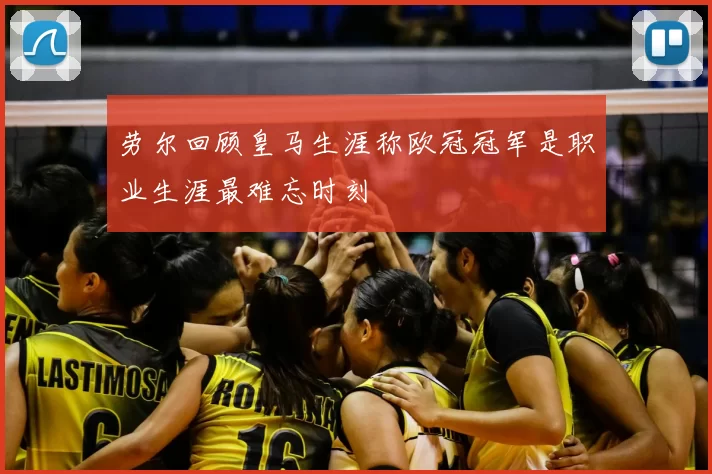 劳尔回顾皇马生涯称欧冠冠军是职业生涯最难忘时刻