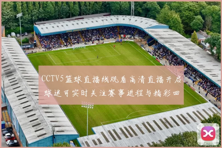 CCTV5篮球直播线观看高清直播开启 球迷可实时关注赛事进程与精彩回放