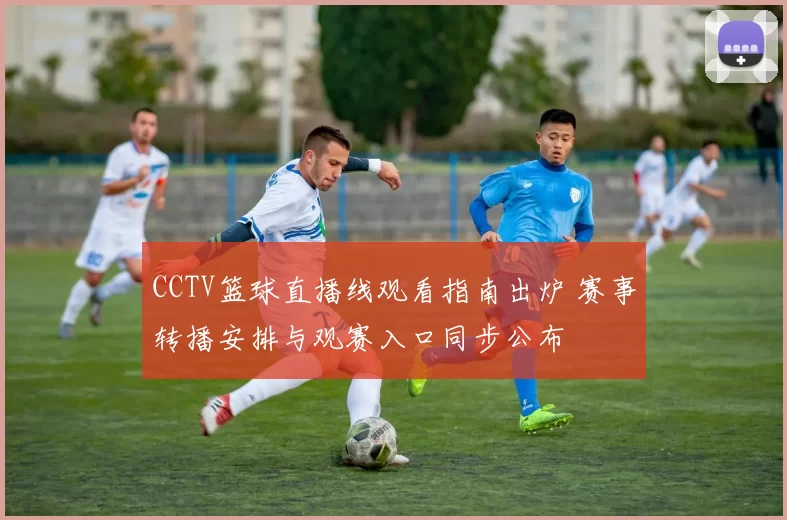 CCTV篮球直播线观看指南出炉 赛事转播安排与观赛入口同步公布