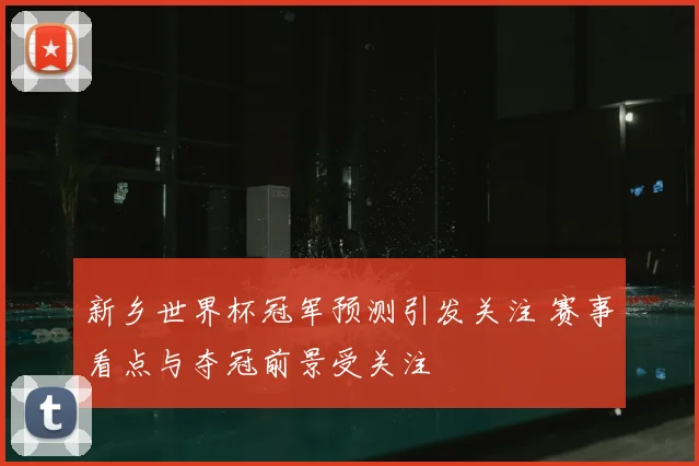 新乡世界杯冠军预测引发关注 赛事看点与夺冠前景受关注
