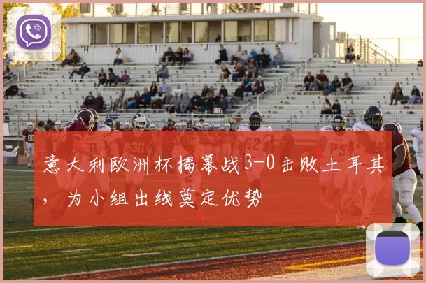 意大利欧洲杯揭幕战3-0击败土耳其，为小组出线奠定优势