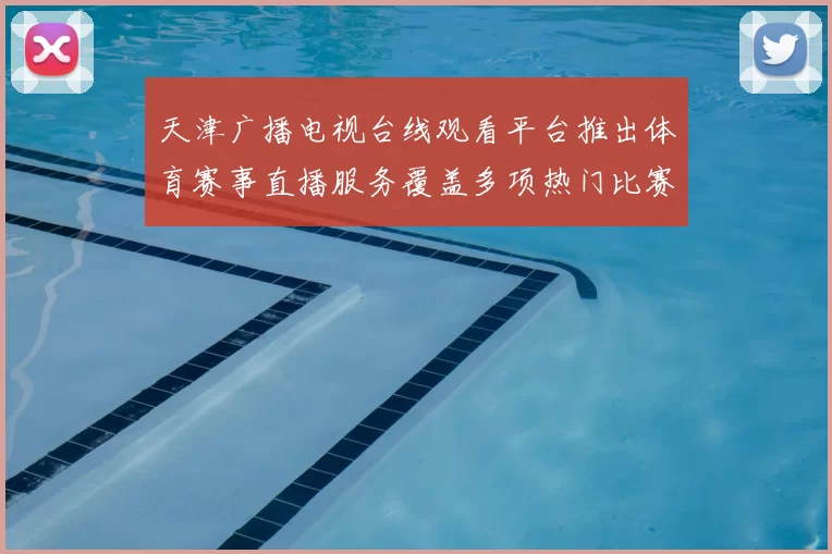 天津广播电视台线观看平台推出体育赛事直播服务覆盖多项热门比赛