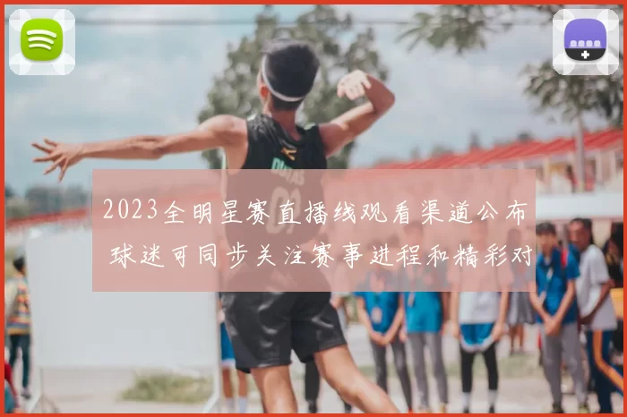 2023全明星赛直播线观看渠道公布 球迷可同步关注赛事进程和精彩对决