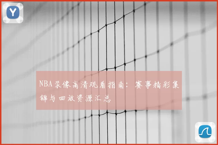 NBA录像高清观看指南：赛事精彩集锦与回放资源汇总