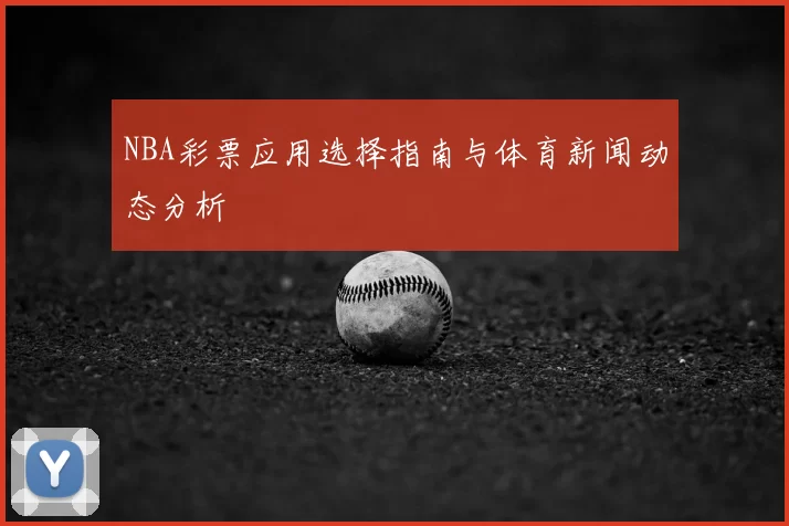 NBA彩票应用选择指南与体育新闻动态分析