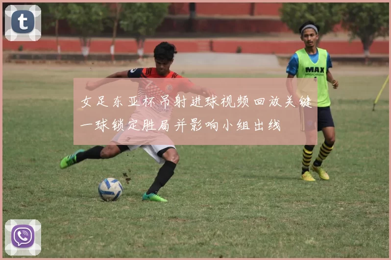 女足东亚杯吊射进球视频回放关键一球锁定胜局并影响小组出线
