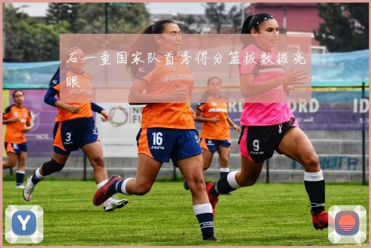 石一童国家队首秀得分篮板数据亮眼